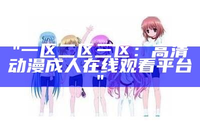 "一区二区三区：高清动漫成人在线观看平台"
