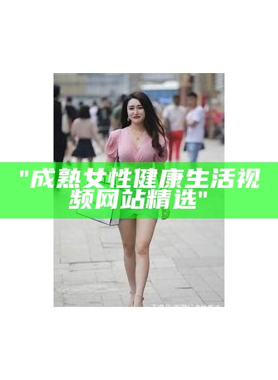 "成熟女性健康生活视频网站精选"