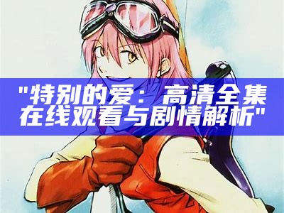 "特别的爱：高清全集在线观看与剧情解析"
