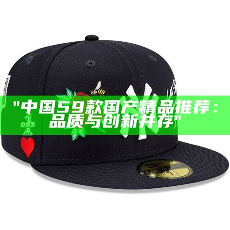 "中国59款国产精品推荐：品质与创新并存"