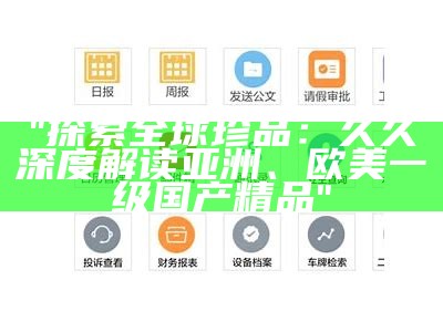 "探索全球珍品：久久深度解读亚洲、欧美一级国产精品"