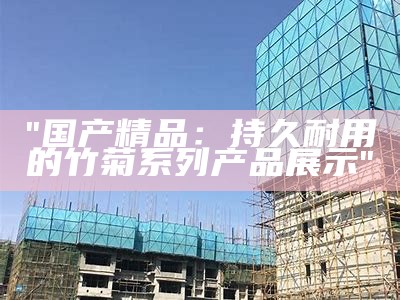 "国产精品：持久耐用的竹菊系列产品展示"