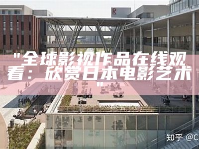 "全球影视作品在线观看：欣赏日本电影艺术"