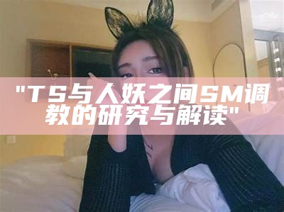 "TS与人妖之间SM调教的研究与解读"