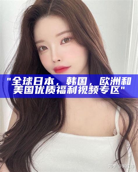"全球日本，韩国，欧洲和美国优质福利视频专区"