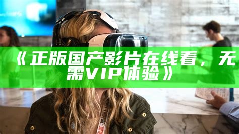 《正版国产影片在线看，无需VIP体验》