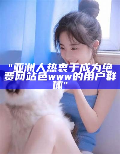 "亚洲人热衷于成为绝费网站色www的用户群体"