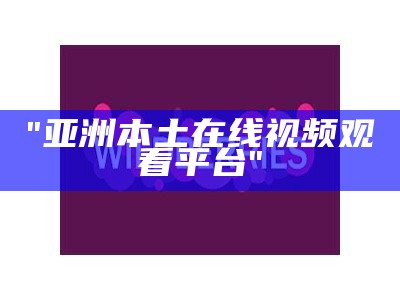 "亚洲本土在线视频观看平台"