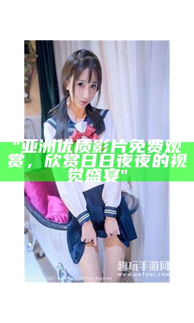 "亚洲优质影片免费观赏，欣赏日日夜夜的视觉盛宴"