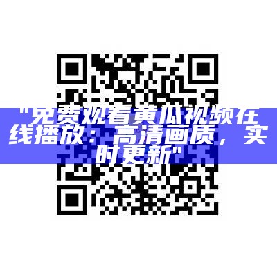 "免费观看黄瓜视频在线播放：高清画质，实时更新"