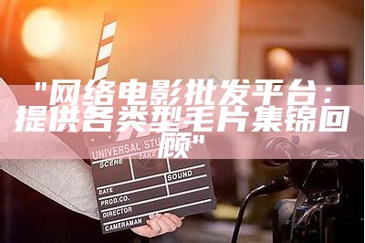 "网络电影批发平台：提供各类型毛片集锦回顾"