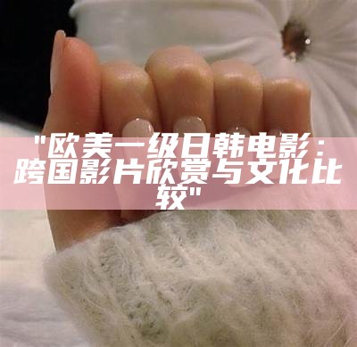 "欧美一级日韩电影：跨国影片欣赏与文化比较"