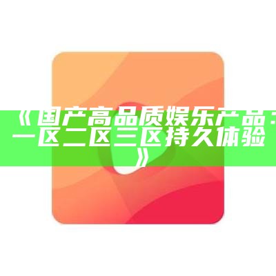 《国产高品质娱乐产品：一区二区三区持久体验》