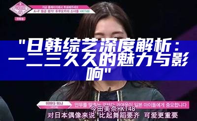 "日韩综艺深度解析：一二三久久的魅力与影响"