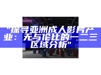"探寻亚洲成人影片产业：无与伦比的一二三区域分析"
