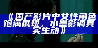 《国产影片中女性角色饱满展现，水墨影调真实生动》