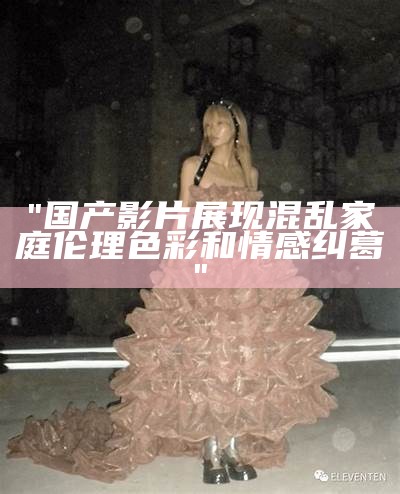 "国产影片展现混乱家庭伦理色彩和情感纠葛"
