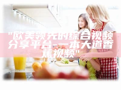 "欧美领先的综合视频分享平台-一本大道香蕉视频"