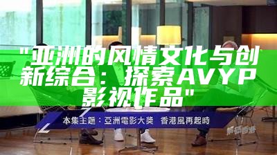 "亚洲的风情文化与创新综合：探索AVYP影视作品"