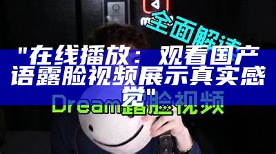 "在线播放：观看国产语露脸视频展示真实感觉"