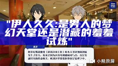 "伊人久久: 是男人的梦幻天堂还是潜藏的羞羞试炼"