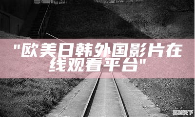 "欧美日韩外国影片在线观看平台"