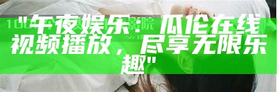 "午夜娱乐：瓜伦在线视频播放，尽享无限乐趣"