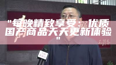 "每晚精致享受：优质国产商品天天更新体验"