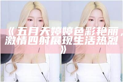 《五月天婷婷色彩艳丽，激情四射展现生活热烈》