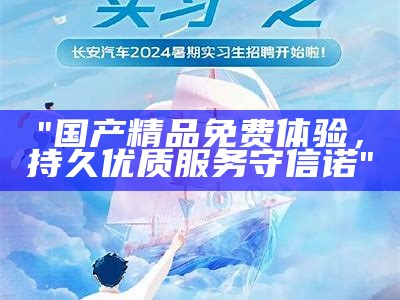 "国产精品免费体验，持久优质服务守信诺"