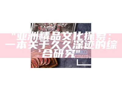 "涵盖全球优选：久久精品，欧美日本国产综合一体"