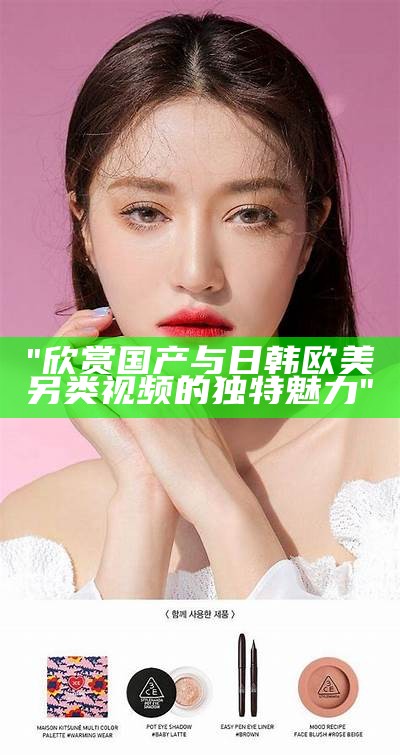 "欣赏国产与日韩欧美另类视频的独特魅力"