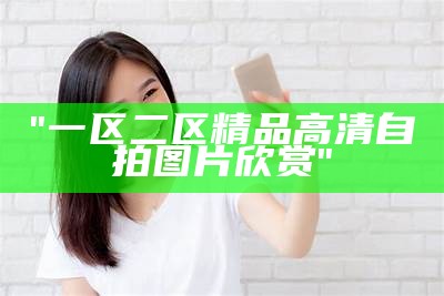 "一区二区精品高清自拍图片欣赏"