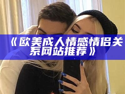《欧美成人情感情侣关系网站推荐》