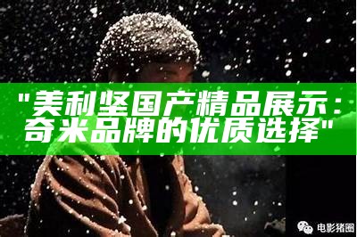 "美利坚国产精品展示：奇米品牌的优质选择"