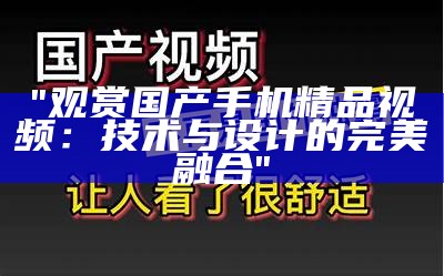 "观赏国产手机精品视频：技术与设计的完美融合"