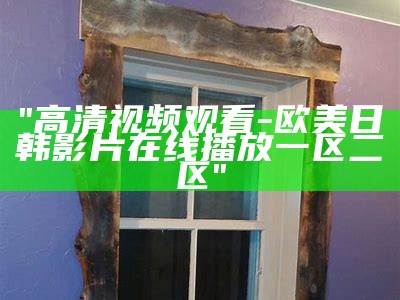 "高清视频观看 - 欧美日韩影片在线播放一区二区"