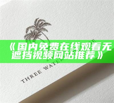 《国内免费在线观看无遮挡视频网站推荐》