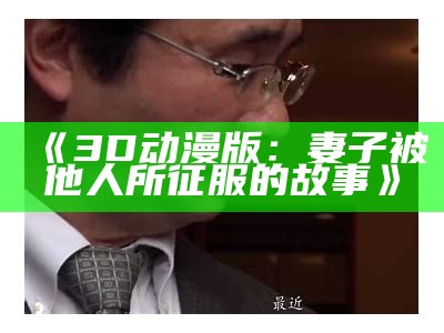 《3D动漫版：妻子被他人所征服的故事》