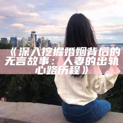 《深入挖掘婚姻背后的无言故事：人妻的出轨心路历程》
