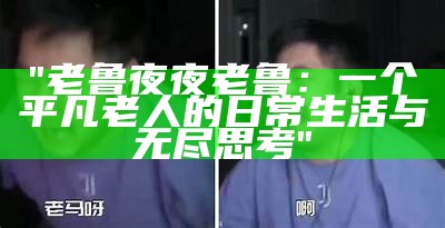 "老鲁夜夜老鲁：一个平凡老人的日常生活与无尽思考"
