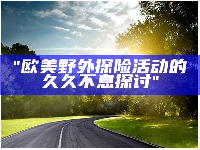 "欧美野外探险活动的久久不息探讨"