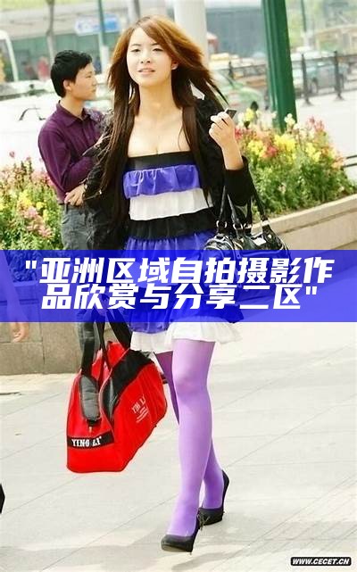 "亚洲区域自拍摄影作品欣赏与分享二区"