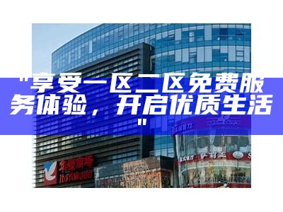"享受一区二区免费服务体验，开启优质生活"