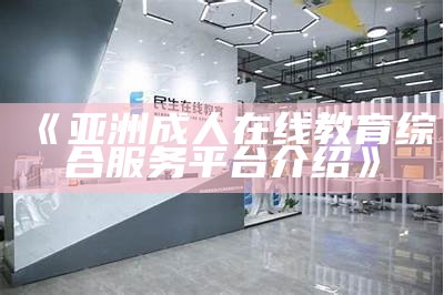 《亚洲成人在线教育综合服务平台介绍》