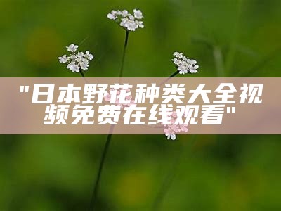 "日本野花种类大全视频免费在线观看"