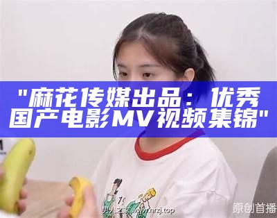 "麻花传媒出品：优秀国产电影MV视频集锦"