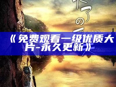 《免费观看一级优质大片-永久更新》