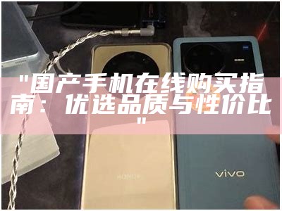 "国产手机在线购买指南：优选品质与性价比"