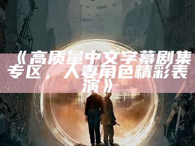 《高质量中文字幕剧集专区，人妻角色精彩表演》